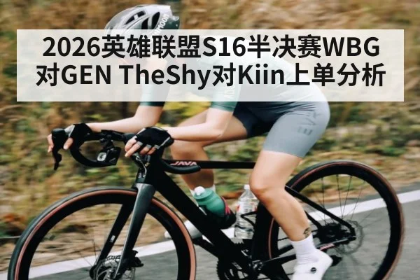 2026英雄联盟S16半决赛WBG对GEN TheShy对Kiin上单分析
